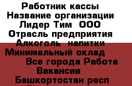 Работник кассы › Название организации ­ Лидер Тим, ООО › Отрасль предприятия ­ Алкоголь, напитки › Минимальный оклад ­ 20 000 - Все города Работа » Вакансии   . Башкортостан респ.,Баймакский р-н